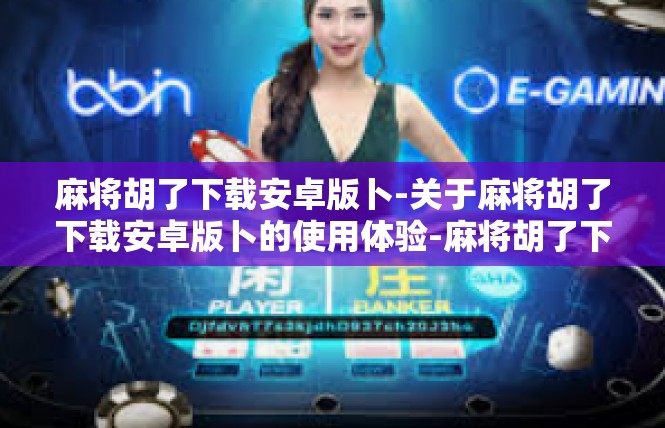 麻将胡了下载安卓版卜-关于麻将胡了下载安卓版卜的使用体验-麻将胡了下载安卓版卜