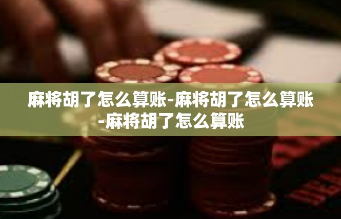 麻将胡了怎么算账-麻将胡了怎么算账-麻将胡了怎么算账