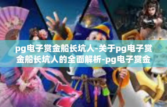 pg电子赏金船长坑人-关于pg电子赏金船长坑人的全面解析-pg电子赏金船长坑人