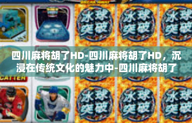 四川麻将胡了HD-四川麻将胡了HD，沉浸在传统文化的魅力中-四川麻将胡了HD