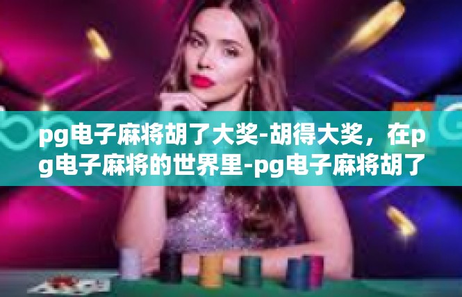pg电子麻将胡了大奖-胡得大奖，在pg电子麻将的世界里-pg电子麻将胡了大奖