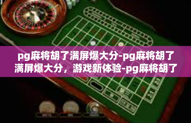 pg麻将胡了满屏爆大分-pg麻将胡了满屏爆大分，游戏新体验-pg麻将胡了满屏爆大分