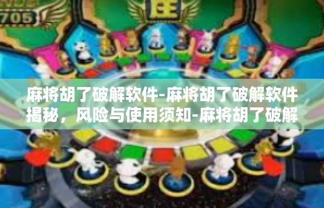 麻将胡了破解软件-麻将胡了破解软件揭秘，风险与使用须知-麻将胡了破解软件