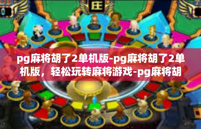 pg麻将胡了2单机版-pg麻将胡了2单机版，轻松玩转麻将游戏-pg麻将胡了2单机版