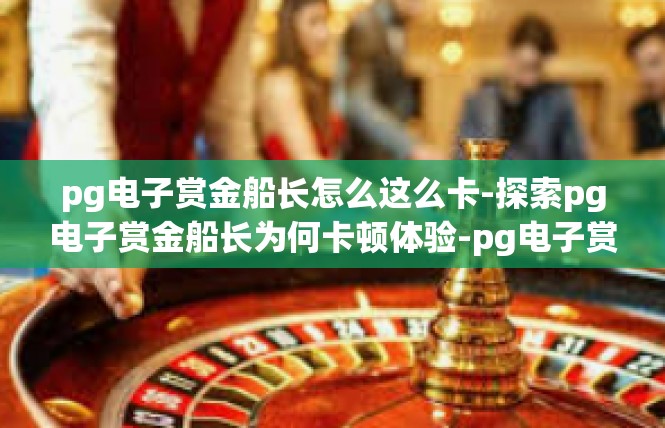 pg电子赏金船长怎么这么卡-探索pg电子赏金船长为何卡顿体验-pg电子赏金船长怎么这么卡