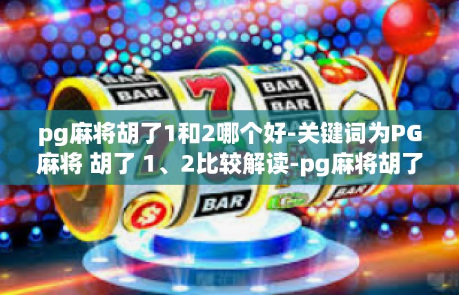 pg麻将胡了1和2哪个好-关键词为PG麻将 胡了 1、2比较解读-pg麻将胡了1和2哪个好