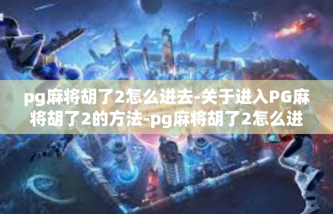 pg麻将胡了2怎么进去-关于进入PG麻将胡了2的方法-pg麻将胡了2怎么进去