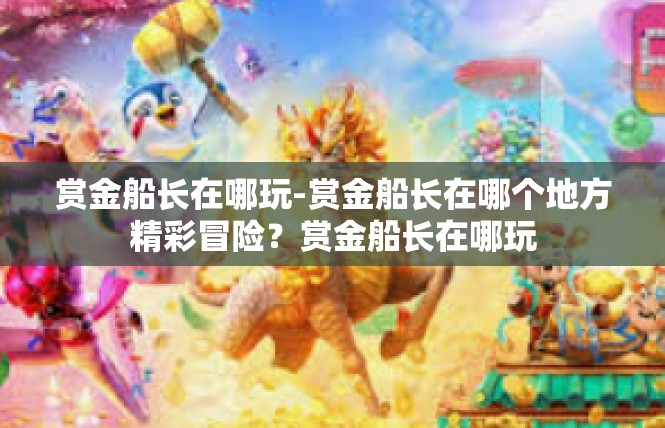 赏金船长在哪玩-赏金船长在哪个地方精彩冒险？赏金船长在哪玩