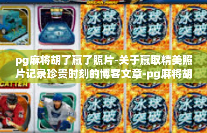 pg麻将胡了赢了照片-关于赢取精美照片记录珍贵时刻的博客文章-pg麻将胡了赢了照片