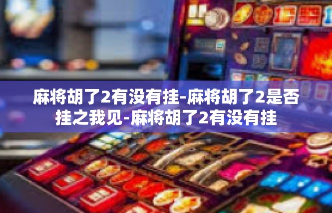 麻将胡了2有没有挂-麻将胡了2是否挂之我见-麻将胡了2有没有挂
