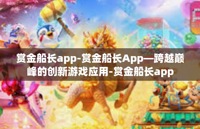 赏金船长app-赏金船长App—跨越巅峰的创新游戏应用-赏金船长app