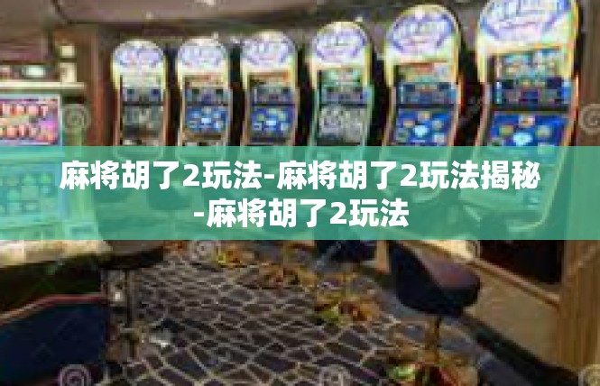 麻将胡了2玩法-麻将胡了2玩法揭秘-麻将胡了2玩法