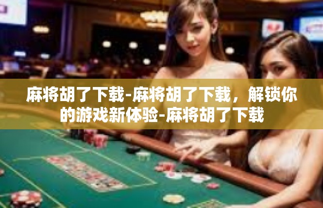 麻将胡了下载-麻将胡了下载，解锁你的游戏新体验-麻将胡了下载