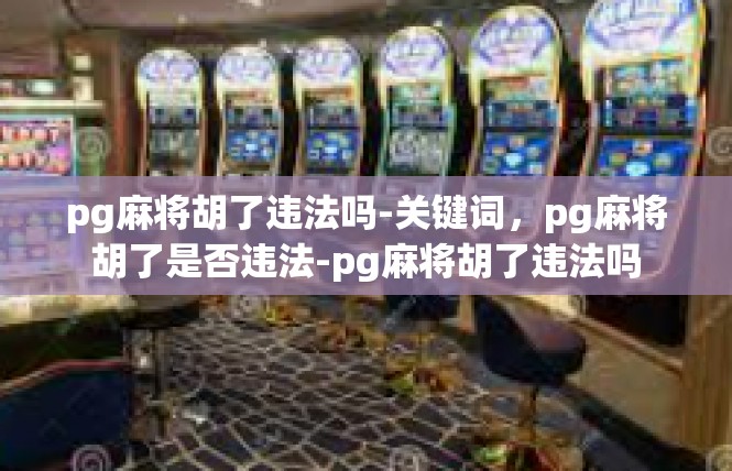 pg麻将胡了违法吗-关键词，pg麻将胡了是否违法-pg麻将胡了违法吗