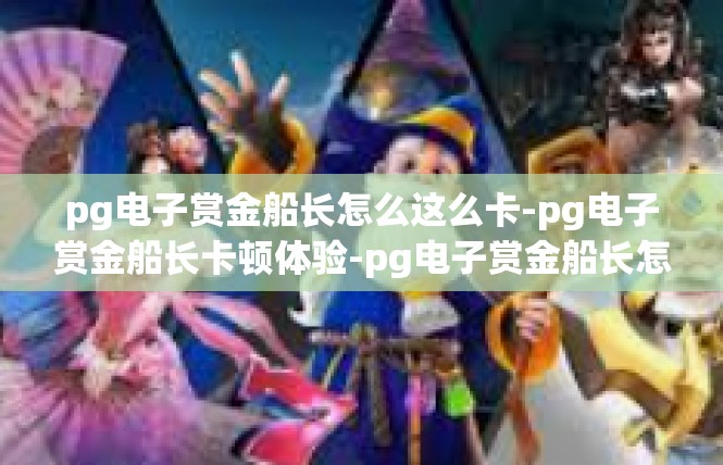 pg电子赏金船长怎么这么卡-pg电子赏金船长卡顿体验-pg电子赏金船长怎么这么卡