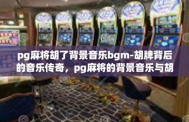 pg麻将胡了背景音乐bgm-胡牌背后的音乐传奇，pg麻将的背景音乐与胡牌故事-pg麻将胡了背景音乐bgm