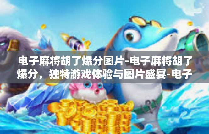 电子麻将胡了爆分图片-电子麻将胡了爆分，独特游戏体验与图片盛宴-电子麻将胡了爆分图片