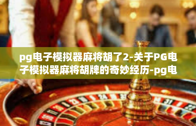 pg电子模拟器麻将胡了2-关于PG电子模拟器麻将胡牌的奇妙经历-pg电子模拟器麻将胡了2