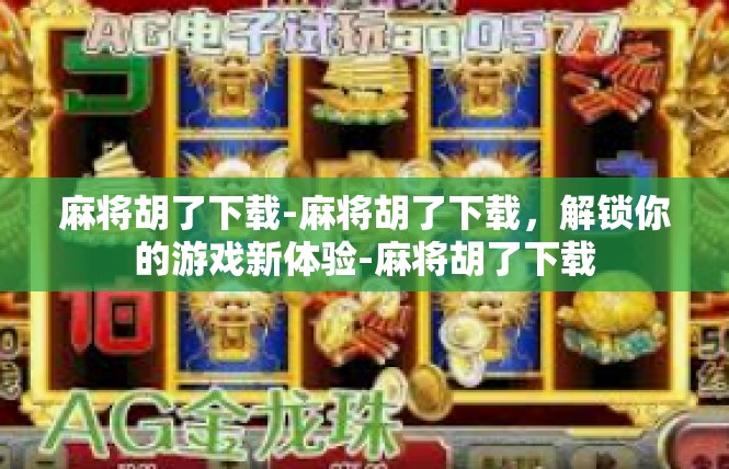 麻将胡了下载-麻将胡了下载，解锁你的游戏新体验-麻将胡了下载