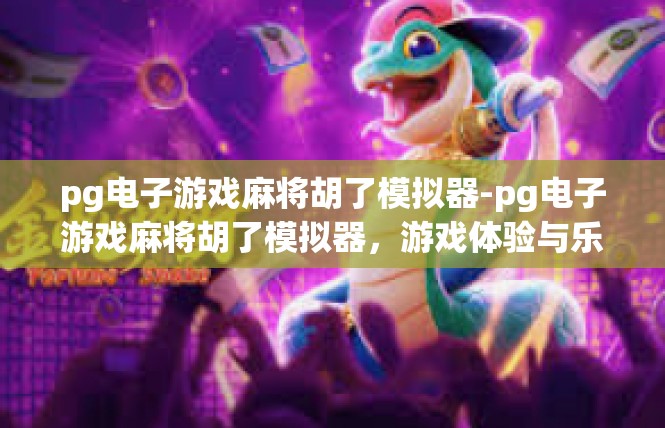 pg电子游戏麻将胡了模拟器-pg电子游戏麻将胡了模拟器，游戏体验与乐趣的完美结合-pg电子游戏麻将胡了模拟器