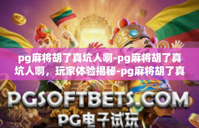 pg麻将胡了真坑人啊-pg麻将胡了真坑人啊，玩家体验揭秘-pg麻将胡了真坑人啊
