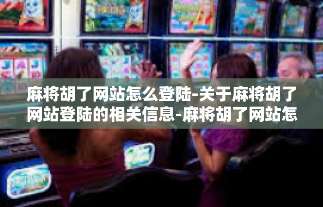 麻将胡了网站怎么登陆-关于麻将胡了网站登陆的相关信息-麻将胡了网站怎么登陆