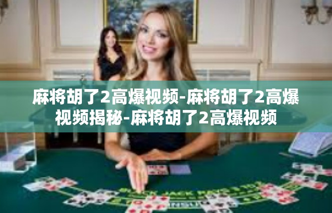 麻将胡了2高爆视频-麻将胡了2高爆视频揭秘-麻将胡了2高爆视频