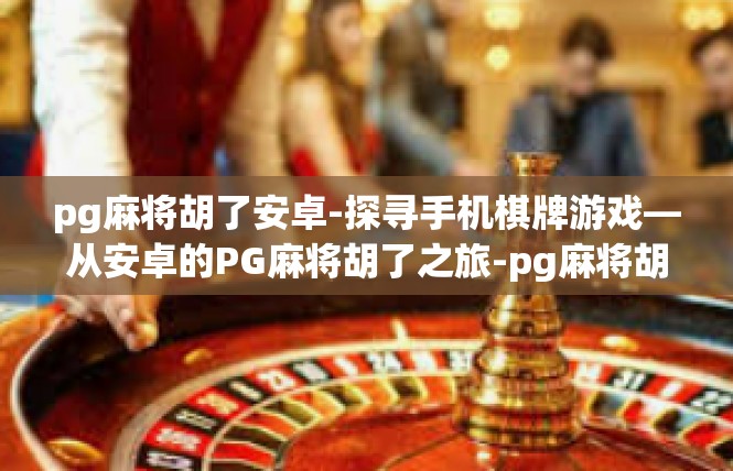 pg麻将胡了安卓-探寻手机棋牌游戏—从安卓的PG麻将胡了之旅-pg麻将胡了安卓