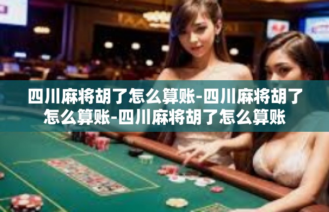 四川麻将胡了怎么算账-四川麻将胡了怎么算账-四川麻将胡了怎么算账