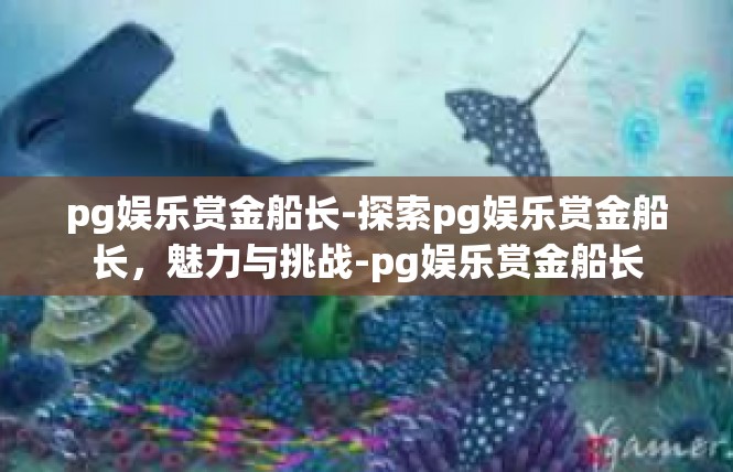 pg娱乐赏金船长-探索pg娱乐赏金船长，魅力与挑战-pg娱乐赏金船长