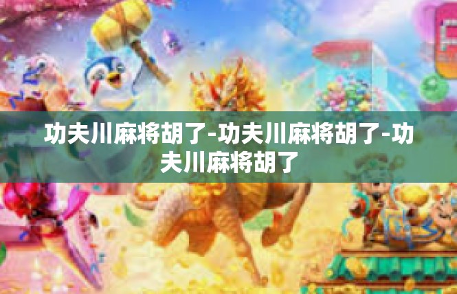 功夫川麻将胡了-功夫川麻将胡了-功夫川麻将胡了