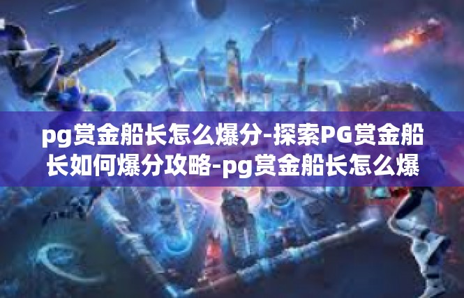 pg赏金船长怎么爆分-探索PG赏金船长如何爆分攻略-pg赏金船长怎么爆分