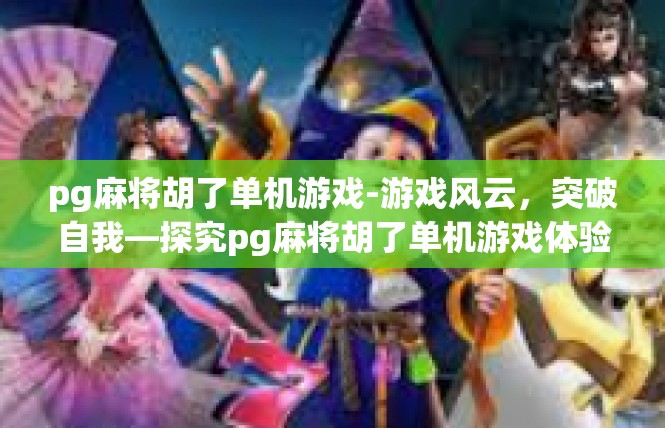 pg麻将胡了单机游戏-游戏风云，突破自我—探究pg麻将胡了单机游戏体验-pg麻将胡了单机游戏