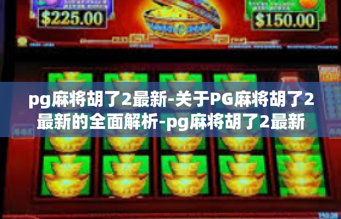 pg麻将胡了2最新-关于PG麻将胡了2最新的全面解析-pg麻将胡了2最新