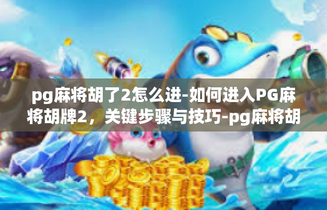 pg麻将胡了2怎么进-如何进入PG麻将胡牌2，关键步骤与技巧-pg麻将胡了2怎么进