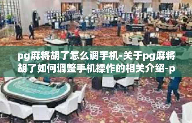 pg麻将胡了怎么调手机-关于pg麻将胡了如何调整手机操作的相关介绍-pg麻将胡了怎么调手机