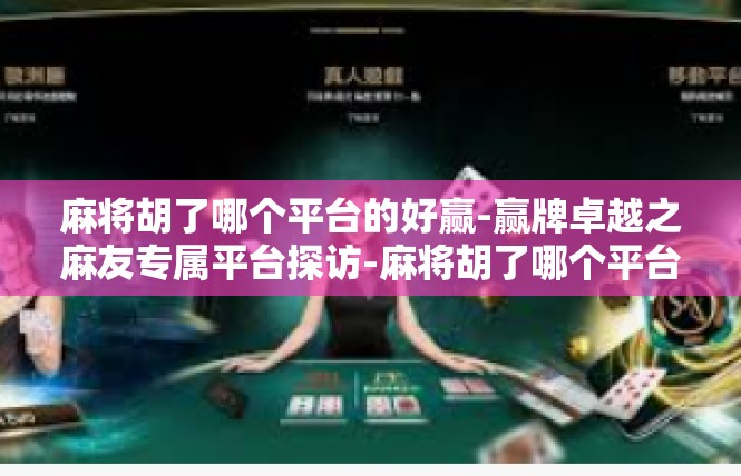 麻将胡了哪个平台的好赢-赢牌卓越之麻友专属平台探访-麻将胡了哪个平台的好赢