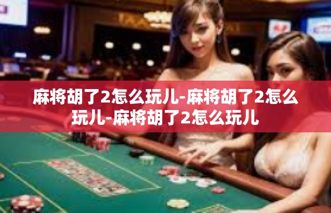 麻将胡了2怎么玩儿-麻将胡了2怎么玩儿-麻将胡了2怎么玩儿