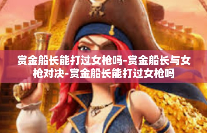 赏金船长能打过女枪吗-赏金船长与女枪对决-赏金船长能打过女枪吗