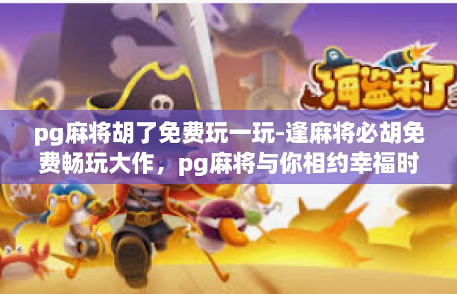 pg麻将胡了免费玩一玩-逢麻将必胡免费畅玩大作，pg麻将与你相约幸福时刻-pg麻将胡了免费玩一玩
