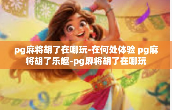 pg麻将胡了在哪玩-在何处体验 pg麻将胡了乐趣-pg麻将胡了在哪玩