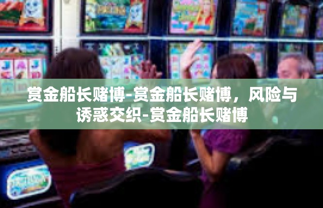 赏金船长赌博-赏金船长赌博，风险与诱惑交织-赏金船长赌博