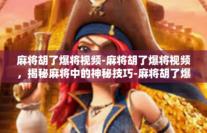 麻将胡了爆将视频-麻将胡了爆将视频，揭秘麻将中的神秘技巧-麻将胡了爆将视频