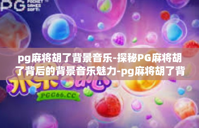 pg麻将胡了背景音乐-探秘PG麻将胡了背后的背景音乐魅力-pg麻将胡了背景音乐