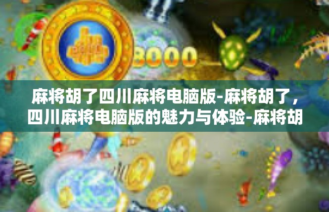 麻将胡了四川麻将电脑版-麻将胡了，四川麻将电脑版的魅力与体验-麻将胡了四川麻将电脑版
