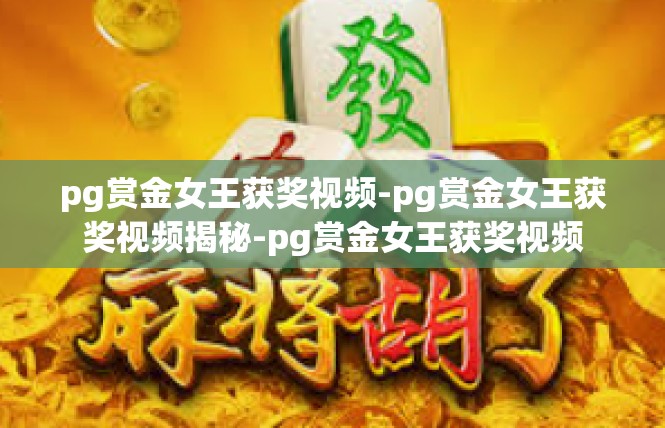 pg赏金女王获奖视频-pg赏金女王获奖视频揭秘-pg赏金女王获奖视频