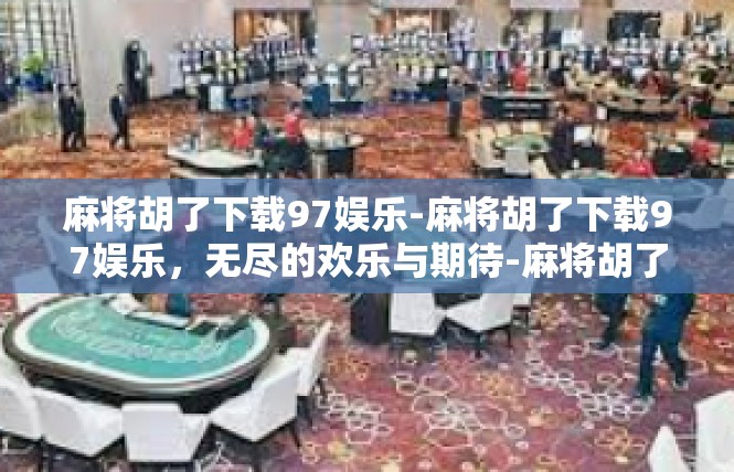 麻将胡了下载97娱乐-麻将胡了下载97娱乐，无尽的欢乐与期待-麻将胡了下载97娱乐