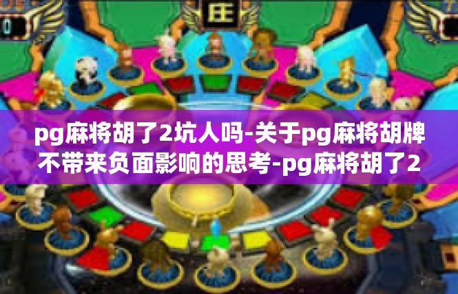 pg麻将胡了2坑人吗-关于pg麻将胡牌不带来负面影响的思考-pg麻将胡了2坑人吗