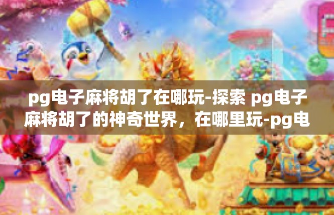 pg电子麻将胡了在哪玩-探索 pg电子麻将胡了的神奇世界，在哪里玩-pg电子麻将胡了在哪玩