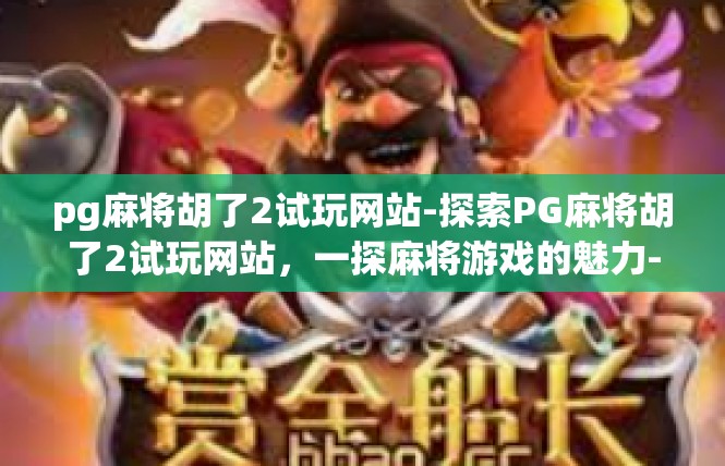 pg麻将胡了2试玩网站-探索PG麻将胡了2试玩网站，一探麻将游戏的魅力-pg麻将胡了2试玩网站